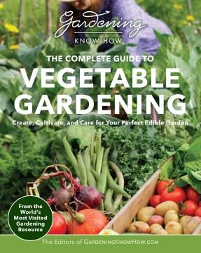 The complete guide to vegetable gardening : create, cultivate, and care for your perfect edible garden  Cover Image