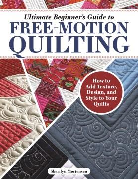 Ultimate beginner's guide to free-motion quilting : how to add texture, design, and style to your quilts  Cover Image