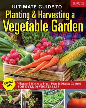 Ultimate Guide to Planting and Harvesting a Vegetable Garden : Expert Tips--When and Where to Plant, Pests & Disease Control for Over 70 Vegetables. Cover Image
