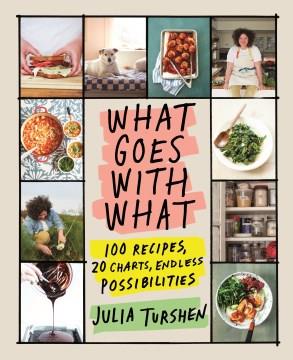 What Goes with What : 100 Recipes, 20 Charts, Endless Possibilities. Cover Image