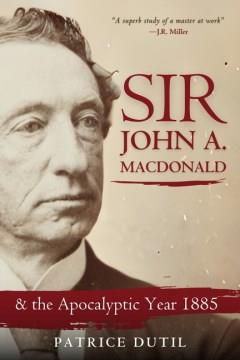 Sir John A. MacDonald : And the Apocalyptic Year 1885. Cover Image