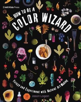 How to be a color wizard : forage and experiment with natural art making  Cover Image