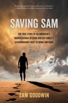 Saving Sam : the true story of an American's disappearance in Syria and his family's extraordinary fight to bring him home  Cover Image