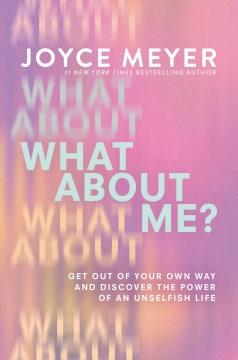 What about me? : get out of your own way and discover the power of an unselfish life  Cover Image