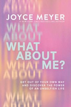 What About Me? : Get Out of Your Own Way and Discover the Power of an Unselfish Life. Cover Image