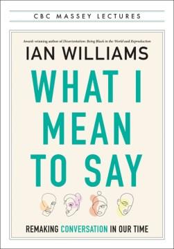 What I Mean To Say : Remaking Conversation in Our Time. Cover Image