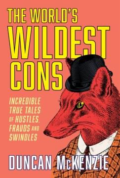 The World's Wildest Cons : Incredible True Tales of Hustles, Frauds and Swindles. Cover Image