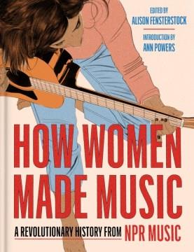 How Women Made Music : A Revolutionary History from NPR Music. Cover Image