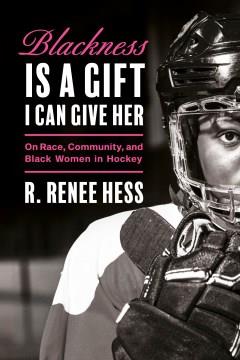 Blackness Is a Gift I Can Give Her : On Race, Community, and Black Women in Hockey. Cover Image