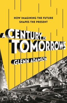 A Century of Tomorrows : How Imagining the Future Shapes the Present. Cover Image