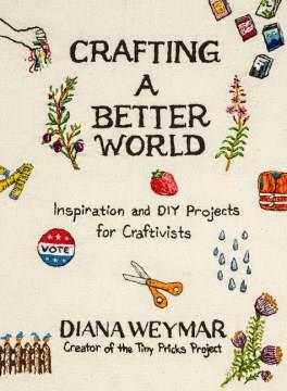 Crafting a better world : inspiration and DIY projects for craftivists  Cover Image