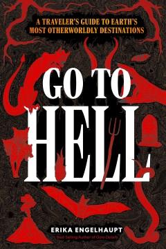 Go to Hell : a traveler's guide to Earth's most otherworldly destinations  Cover Image