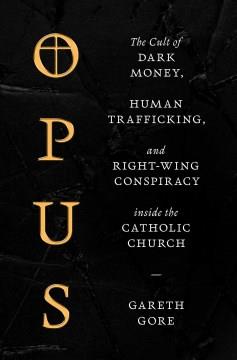 Opus : the cult of dark money, human trafficking, and right wing conspiracy inside the Catholic Church  Cover Image