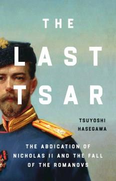 The last tsar : the abdication of Nicholas II and the fall of the Romanovs  Cover Image