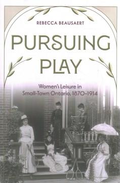Pursuing play : women's leisure in small-town Ontario, 1870-1914  Cover Image