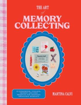 The art of memory collecting : create scrapbooks, zines, trinkets, collages and keepsakes to preserve treasured moments  Cover Image