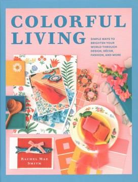 Colorful living : simple ways to brighten your world through design, décor, fashion, and more  Cover Image