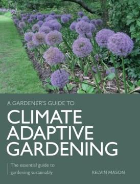 A gardener's guide to climate adaptive gardening : the essential guide to gardening sustainably  Cover Image