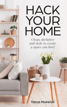 Hack your home : clean, declutter and style to create a space you love!  Cover Image