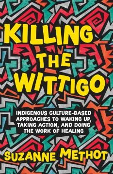 Killing the Wittigo : Indigenous culture-based approaches to waking up, taking action, and doing the work of healing : a book for young adults  Cover Image