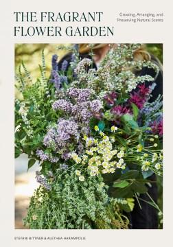 The fragrant flower garden : growing, arranging, & preserving natural scents  Cover Image