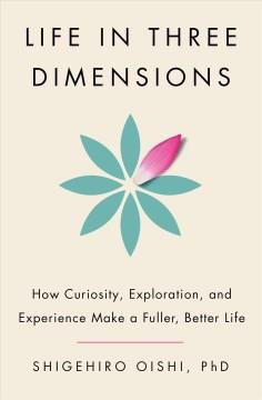 Life in three dimensions : how curiosity, exploration, and experience make a fuller, better life  Cover Image