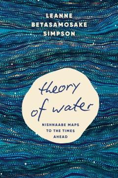 Theory of water : Nishnaabe maps to the times ahead  Cover Image
