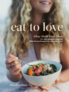 Eat to love : where health meets flavor : 115 + nourishing and adaptable plant-forward recipes from a nutritional chef  Cover Image