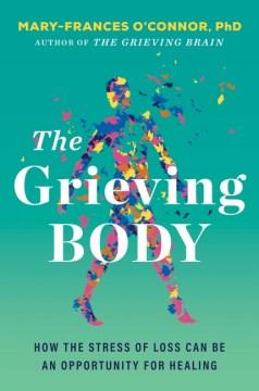 The grieving body : how the stress of loss can be an opportunity for healing  Cover Image
