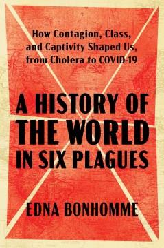 A history of the world in six plagues : how contagion, class, and captivity shaped us, from Cholera to COVID-19  Cover Image