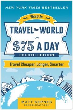 How to travel the world on $75 a day : travel cheaper, longer, smarter  Cover Image