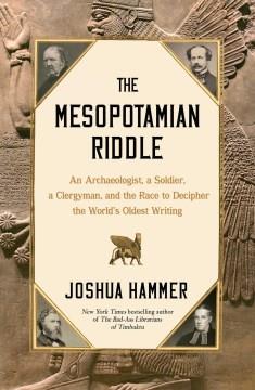 The Mesopotamian riddle : an archaeologist, a soldier, a clergyman, and the race to decipher the world's oldest writing  Cover Image