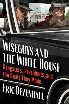 Wiseguys and the White House : gangsters, presidents, and the deals they made  Cover Image