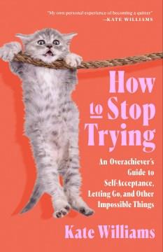 How to stop trying : an overachiever's guide to self-acceptance, letting go, and other impossible things  Cover Image