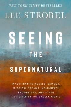 Seeing the supernatural : investigating angels, demons, mystical dreams, near-death encounters, and other mysteries of the unseen world  Cover Image