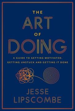 The Art of Doing A Guide to Getting Motivated, Getting Unstuck and Getting It Done Cover Image