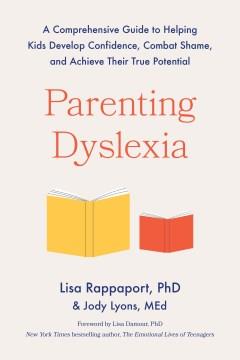 Parenting dyslexia : a comprehensive guide to helping kids combat shame, build confidence, and achieve their true potential  Cover Image