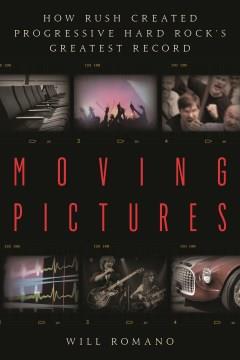 Moving pictures : how Rush created progressive hard rock's greatest record  Cover Image