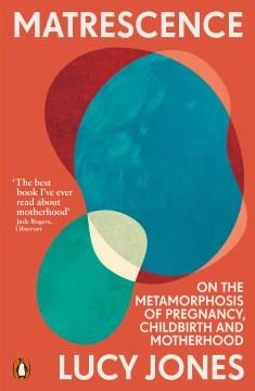 Matrescence : on the metamorphosis of pregnancy, childbirth and motherhood  Cover Image