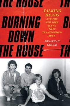 Burning down the house : Talking Heads and the New York scene that transformed rock  Cover Image