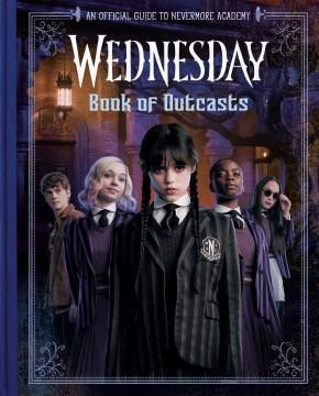Wednesday : book of outcasts : an official guide to Nevermore Academy  Cover Image