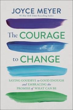 The courage to change : saying goodbye to good enough and embracing the promise of what can be  Cover Image