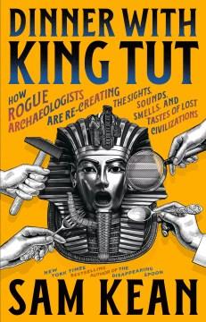Dinner with King Tut : how rogue archaeologists are re-creating the sights, sounds, smells, and tastes of lost civilizations  Cover Image