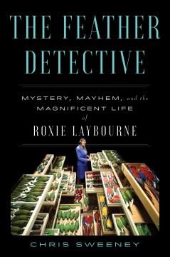 The feather detective : mystery, mayhem, and the magnificent life of Roxie Laybourne  Cover Image