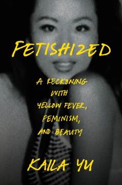 Fetishized : a reckoning with yellow fever, feminism, and beauty  Cover Image
