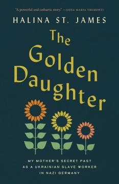 The golden daughter : my mother's secret past as a Ukrainian slave worker in Nazi Germany  Cover Image