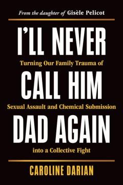 I'll never call him dad again : turning our family trauma of sexual assault and chemical submission into a collective fight  Cover Image