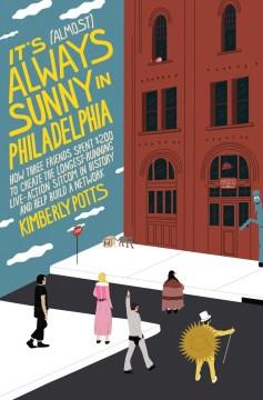 It's (almost) always sunny in Philadelphia : how three friends spent $200 to create the longest-running live-action sitcom in history and help build a network  Cover Image
