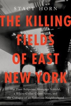The killing fields of East New York : the first subprime mortgage scandal, a white-collar crime spree, and the collapse of an American neighborhood  Cover Image