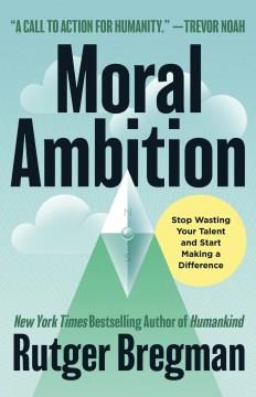 Moral ambition : how to stop wasting your talent and start making a difference  Cover Image